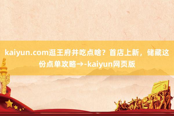 kaiyun.com逛王府井吃点啥？首店上新，储藏这份点单攻略→-kaiyun网页版
