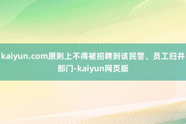 kaiyun.com原则上不得被招聘到该民警、员工归并部门-kaiyun网页版