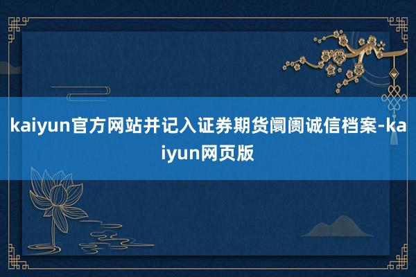 kaiyun官方网站并记入证券期货阛阓诚信档案-kaiyun网页版