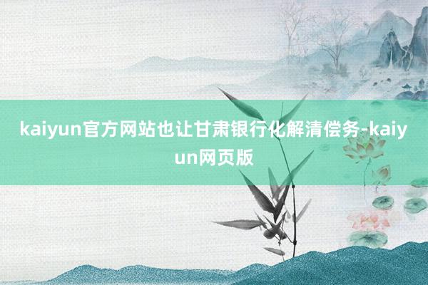 kaiyun官方网站也让甘肃银行化解清偿务-kaiyun网页版