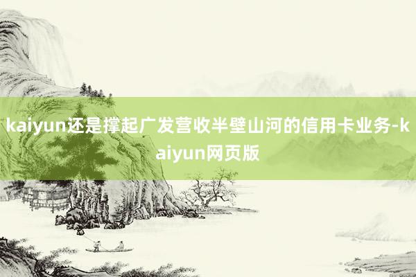 kaiyun还是撑起广发营收半壁山河的信用卡业务-kaiyun网页版