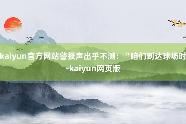 kaiyun官方网站警报声出乎不测：“咱们到达球场时-kaiyun网页版