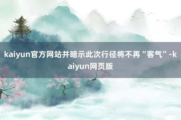 kaiyun官方网站并暗示此次行径将不再“客气”-kaiyun网页版