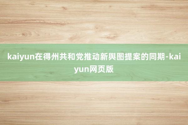 kaiyun在得州共和党推动新舆图提案的同期-kaiyun网页版