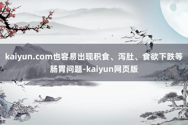 kaiyun.com也容易出现积食、泻肚、食欲下跌等肠胃问题-kaiyun网页版