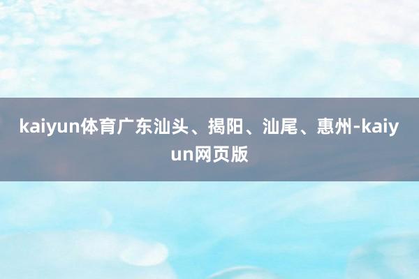 kaiyun体育广东汕头、揭阳、汕尾、惠州-kaiyun网页版