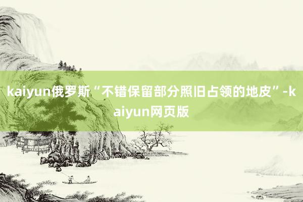 kaiyun俄罗斯“不错保留部分照旧占领的地皮”-kaiyun网页版
