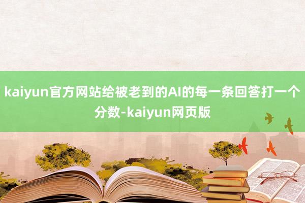 kaiyun官方网站给被老到的AI的每一条回答打一个分数-kaiyun网页版