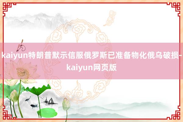 kaiyun特朗普默示信服俄罗斯已准备物化俄乌破损-kaiyun网页版