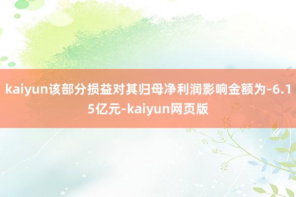 kaiyun该部分损益对其归母净利润影响金额为-6.15亿元-kaiyun网页版