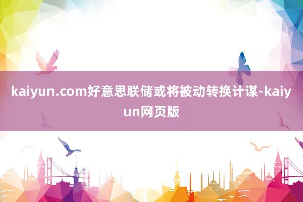 kaiyun.com好意思联储或将被动转换计谋-kaiyun网页版