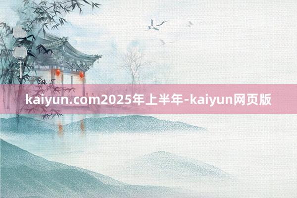 kaiyun.com 2025年上半年-kaiyun网页版