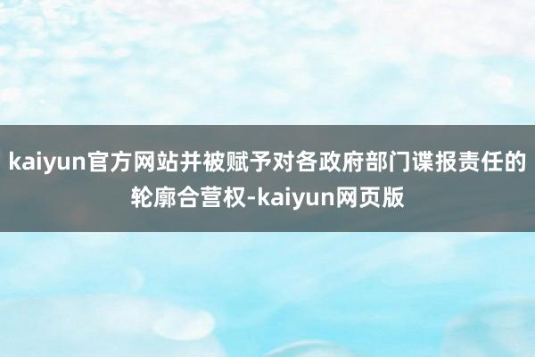 kaiyun官方网站并被赋予对各政府部门谍报责任的轮廓合营权-kaiyun网页版