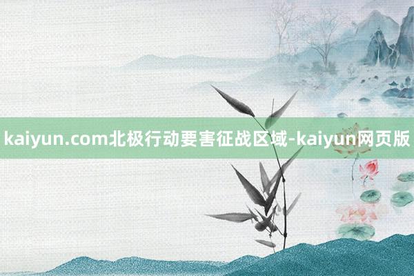 kaiyun.com北极行动要害征战区域-kaiyun网页版