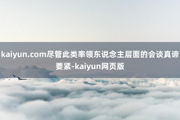 kaiyun.com尽管此类率领东说念主层面的会谈真谛要紧-kaiyun网页版