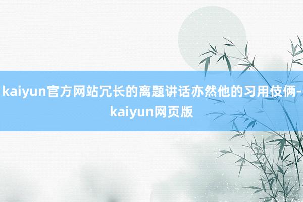 kaiyun官方网站冗长的离题讲话亦然他的习用伎俩-kaiyun网页版