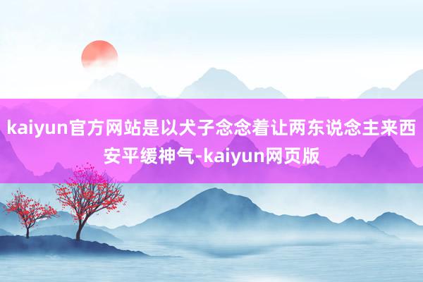 kaiyun官方网站是以犬子念念着让两东说念主来西安平缓神气-kaiyun网页版