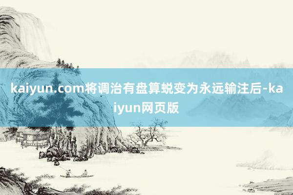 kaiyun.com将调治有盘算蜕变为永远输注后-kaiyun网页版