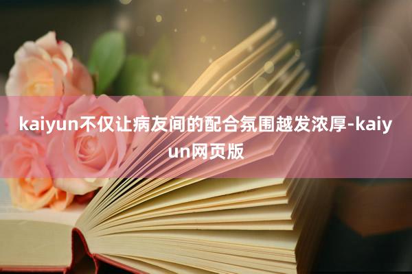 kaiyun不仅让病友间的配合氛围越发浓厚-kaiyun网页版