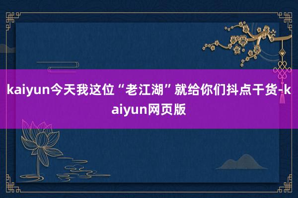 kaiyun今天我这位“老江湖”就给你们抖点干货-kaiyun网页版