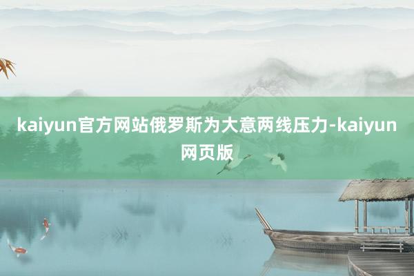 kaiyun官方网站俄罗斯为大意两线压力-kaiyun网页版