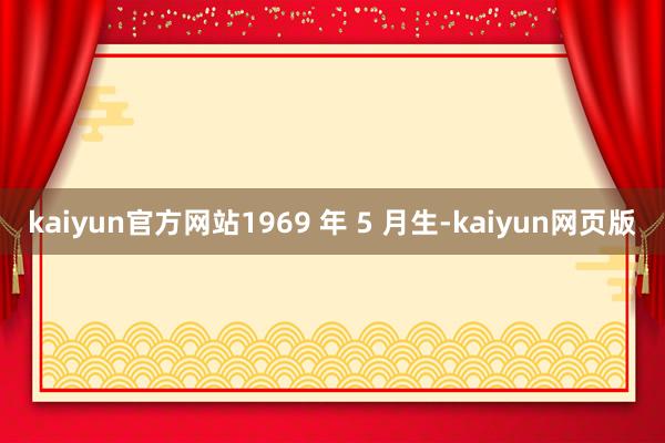 kaiyun官方网站1969 年 5 月生-kaiyun网页版