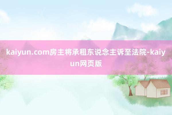 kaiyun.com房主将承租东说念主诉至法院-kaiyun网页版