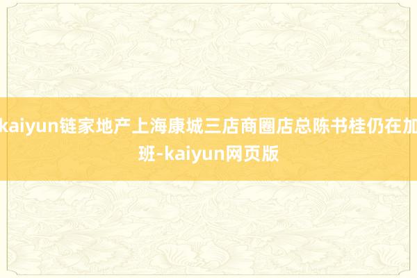 kaiyun链家地产上海康城三店商圈店总陈书桂仍在加班-kaiyun网页版
