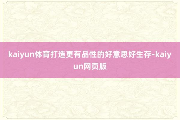 kaiyun体育打造更有品性的好意思好生存-kaiyun网页版
