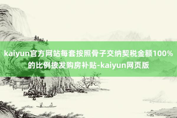kaiyun官方网站每套按照骨子交纳契税金额100%的比例披发购房补贴-kaiyun网页版