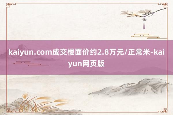 kaiyun.com成交楼面价约2.8万元/正常米-kaiyun网页版