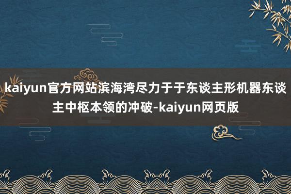 kaiyun官方网站滨海湾尽力于于东谈主形机器东谈主中枢本领的冲破-kaiyun网页版