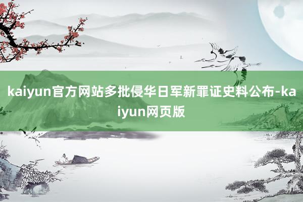kaiyun官方网站多批侵华日军新罪证史料公布-kaiyun网页版