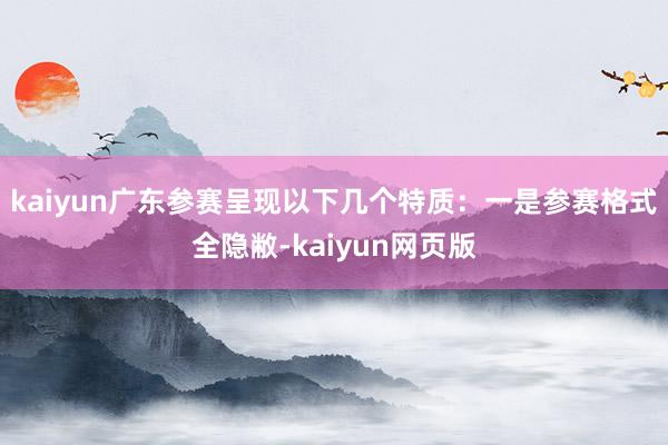 kaiyun广东参赛呈现以下几个特质：一是参赛格式全隐敝-kaiyun网页版