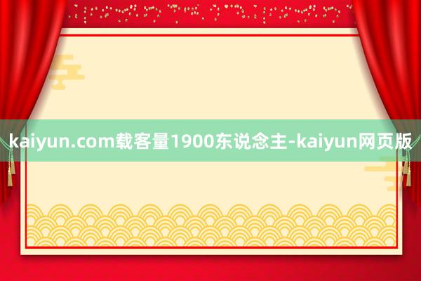 kaiyun.com载客量1900东说念主-kaiyun网页版