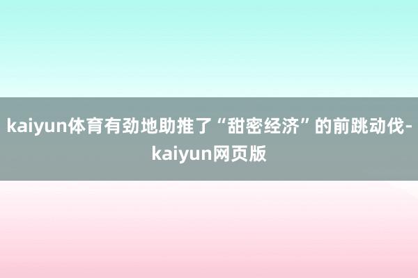 kaiyun体育有劲地助推了“甜密经济”的前跳动伐-kaiyun网页版