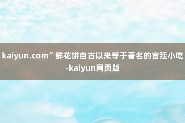 kaiyun.com”鲜花饼自古以来等于著名的宫廷小吃-kaiyun网页版