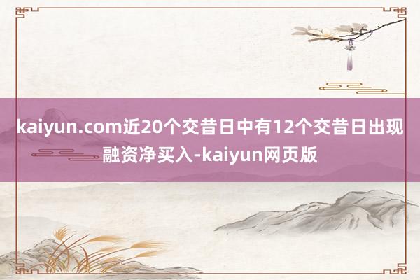 kaiyun.com近20个交昔日中有12个交昔日出现融资净买入-kaiyun网页版