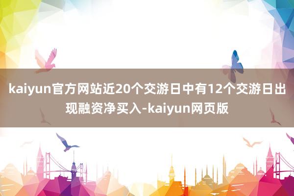 kaiyun官方网站近20个交游日中有12个交游日出现融资净买入-kaiyun网页版