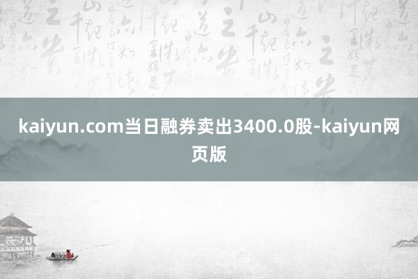 kaiyun.com当日融券卖出3400.0股-kaiyun网页版