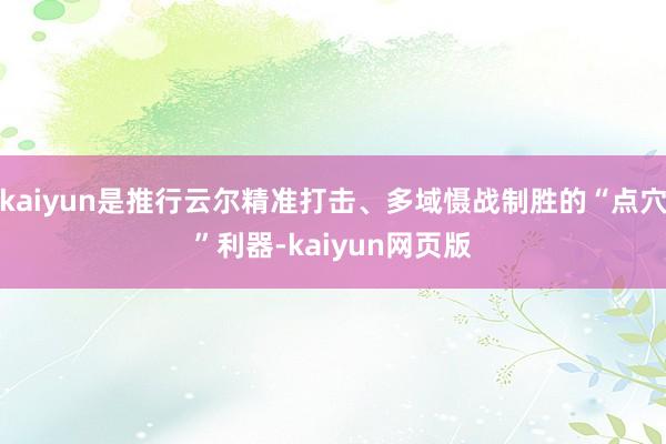 kaiyun是推行云尔精准打击、多域慑战制胜的“点穴”利器-kaiyun网页版