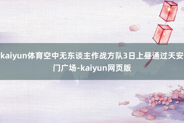 kaiyun体育空中无东谈主作战方队3日上昼通过天安门广场-kaiyun网页版