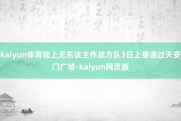 kaiyun体育陆上无东谈主作战方队3日上昼通过天安门广场-kaiyun网页版