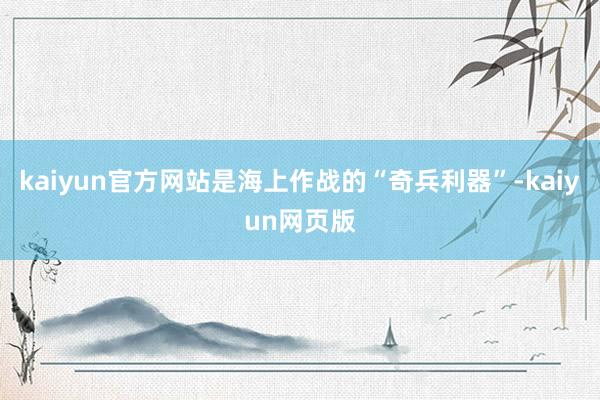 kaiyun官方网站是海上作战的“奇兵利器”-kaiyun网页版