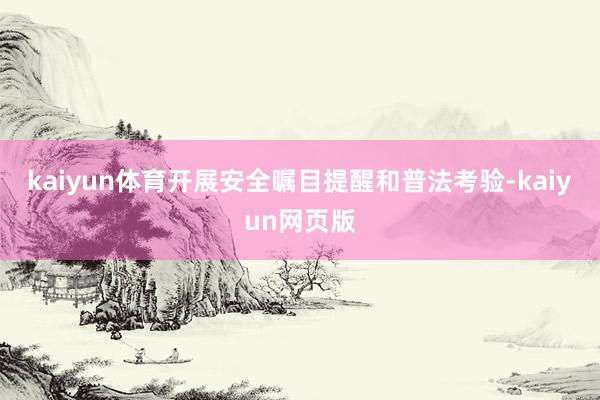 kaiyun体育开展安全瞩目提醒和普法考验-kaiyun网页版