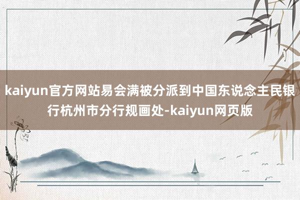 kaiyun官方网站易会满被分派到中国东说念主民银行杭州市分行规画处-kaiyun网页版