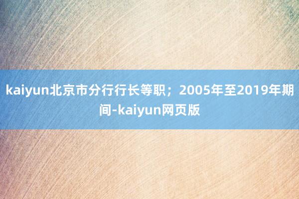 kaiyun北京市分行行长等职；2005年至2019年期间-kaiyun网页版