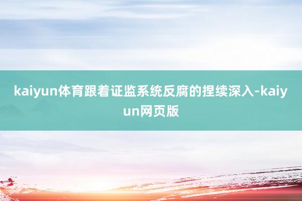 kaiyun体育跟着证监系统反腐的捏续深入-kaiyun网页版