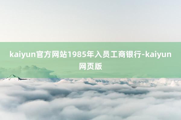 kaiyun官方网站1985年入员工商银行-kaiyun网页版