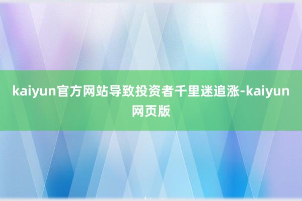kaiyun官方网站导致投资者千里迷追涨-kaiyun网页版